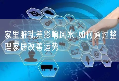 家里脏乱差影响风水 如何通过整理家居改善运势