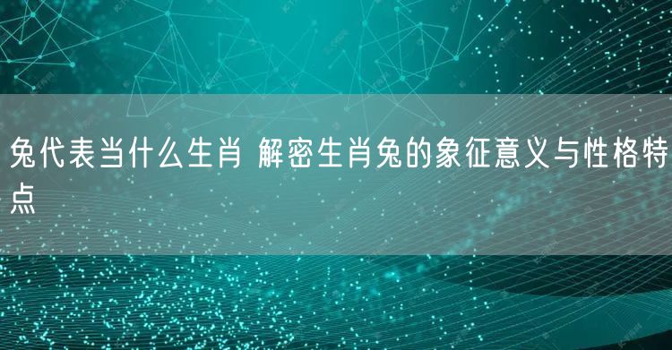 兔代表当什么生肖 解密生肖兔的象征意义与性格特点