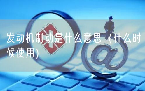  发动机制动是什么意思（什么时候使用）