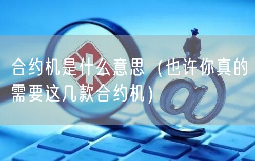  合约机是什么意思（也许你真的需要这几款合约机）