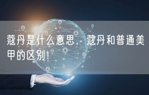  蔻丹是什么意思，蔻丹和普通美甲的区别！