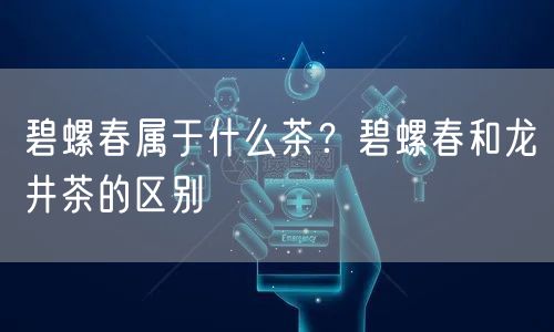  碧螺春属于什么茶？碧螺春和龙井茶的区别