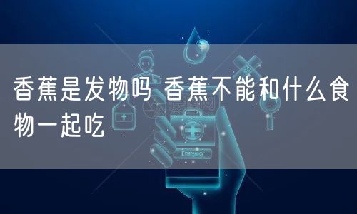 香蕉是发物吗 香蕉不能和什么食物一起吃