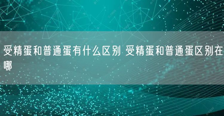 受精蛋和普通蛋有什么区别 受精蛋和普通蛋区别在哪