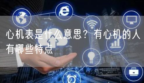  心机表是什么意思？有心机的人有哪些特点