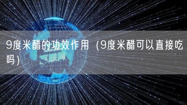 9度米醋的功效作用（9度米醋可以直接吃吗）