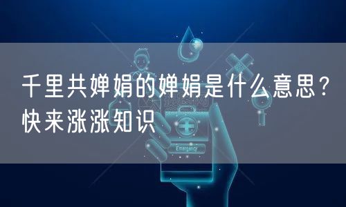  千里共婵娟的婵娟是什么意思？快来涨涨知识