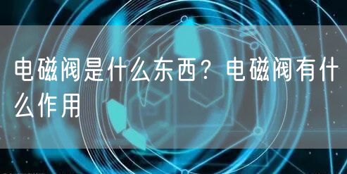  电磁阀是什么东西？电磁阀有什么作用