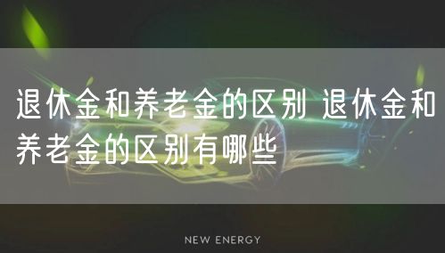退休金和养老金的区别 退休金和养老金的区别有哪些