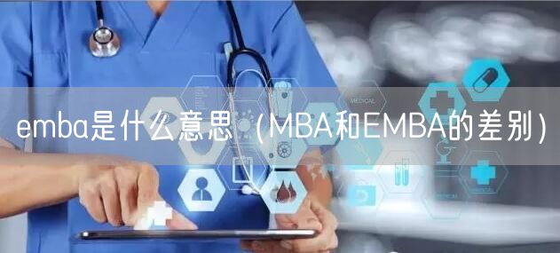  emba是什么意思（MBA和EMBA的差别）