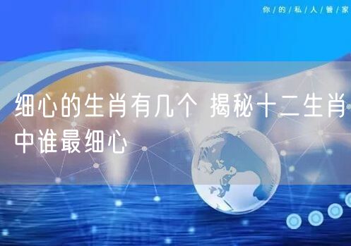 细心的生肖有几个 揭秘十二生肖中谁最细心