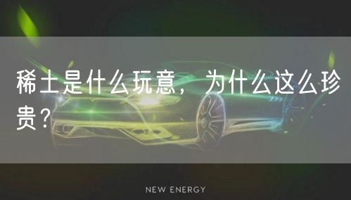  稀土是什么玩意，为什么这么珍贵？