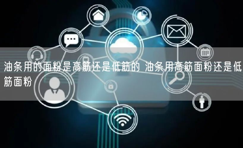 油条用的面粉是高筋还是低筋的 油条用高筋面粉还是低筋面粉