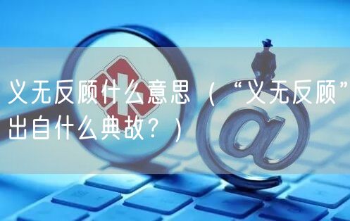  义无反顾什么意思（“义无反顾”出自什么典故？）