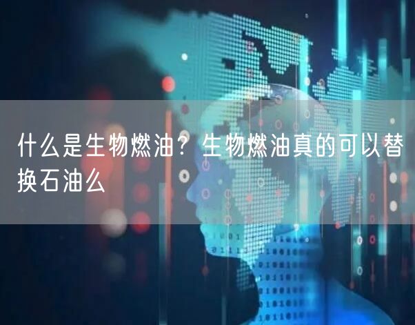 什么是生物燃油？生物燃油真的可以替换石油么