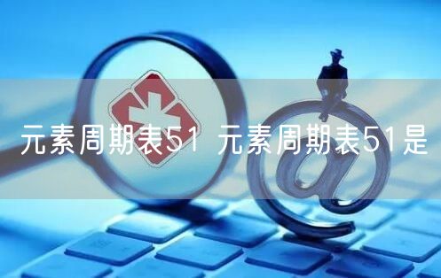 元素周期表51 元素周期表51是
