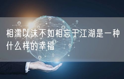  相濡以沫不如相忘于江湖是一种什么样的幸福