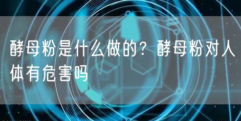  酵母粉是什么做的？酵母粉对人体有危害吗
