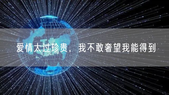  爱情太过珍贵，我不敢奢望我能得到
