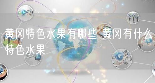 黄冈特色水果有哪些 黄冈有什么特色水果