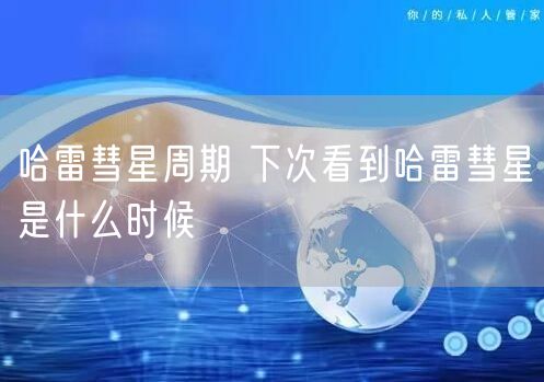 哈雷彗星周期 下次看到哈雷彗星是什么时候