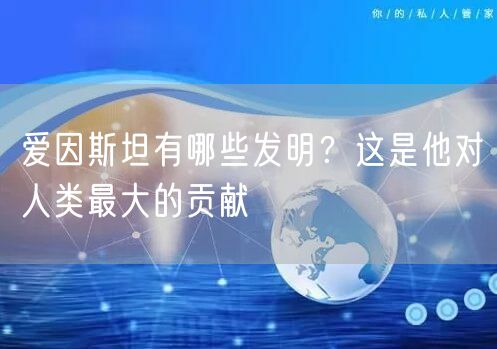  爱因斯坦有哪些发明？这是他对人类最大的贡献