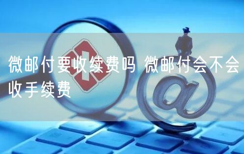 微邮付要收续费吗 微邮付会不会收手续费