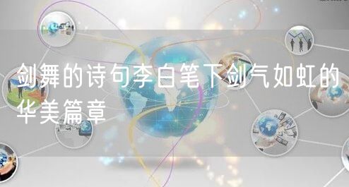 剑舞的诗句李白笔下剑气如虹的华美篇章