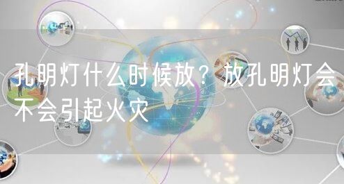  孔明灯什么时候放？放孔明灯会不会引起火灾