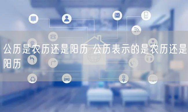 公历是农历还是阳历 公历表示的是农历还是阳历