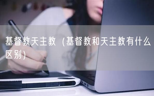  基督教天主教（基督教和天主教有什么区别）