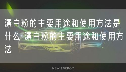 漂白粉的主要用途和使用方法是什么 漂白粉的主要用途和使用方法