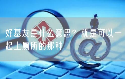  好基友是什么意思？就是可以一起上厕所的那种