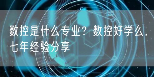  数控是什么专业？数控好学么，七年经验分享