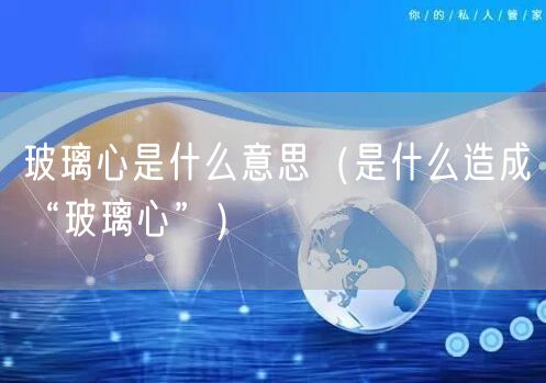 玻璃心是什么意思（是什么造成“玻璃心”）