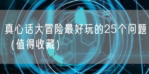  真心话大冒险最好玩的25个问题（值得收藏）
