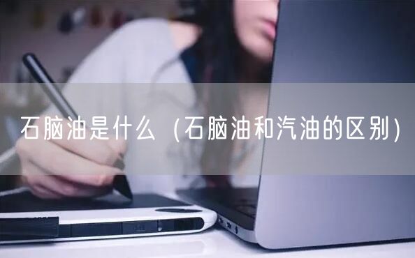  石脑油是什么（石脑油和汽油的区别）