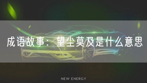  成语故事：望尘莫及是什么意思