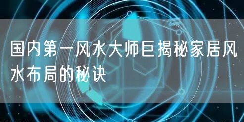 国内第一风水大师巨揭秘家居风水布局的秘诀
