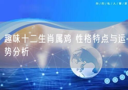 趣味十二生肖属鸡 性格特点与运势分析