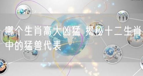 哪个生肖高大凶猛 揭秘十二生肖中的猛兽代表
