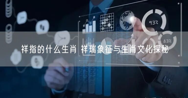 祥指的什么生肖 祥瑞象征与生肖文化探秘