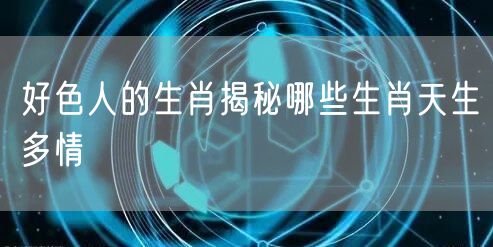 好色人的生肖揭秘哪些生肖天生多情