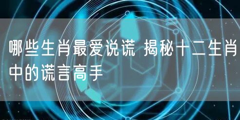 哪些生肖最爱说谎 揭秘十二生肖中的谎言高手