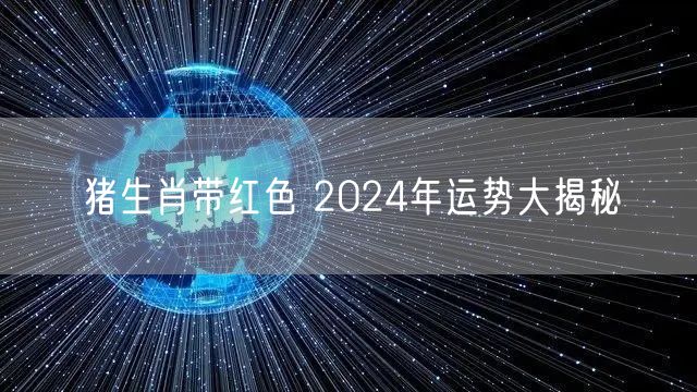 猪生肖带红色 2024年运势大揭秘