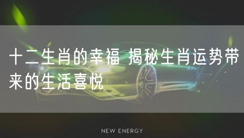 十二生肖的幸福 揭秘生肖运势带来的生活喜悦