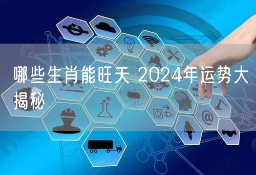 哪些生肖能旺天 2024年运势大揭秘