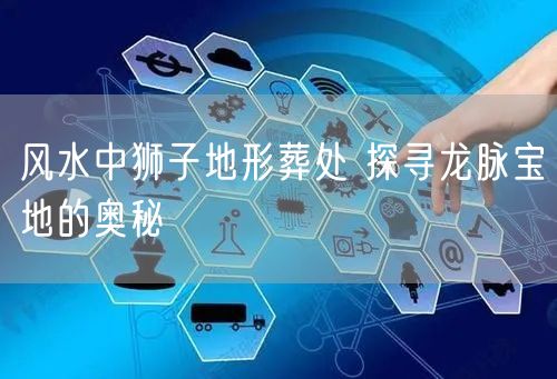 风水中狮子地形葬处 探寻龙脉宝地的奥秘