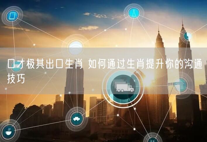 口才极其出口生肖 如何通过生肖提升你的沟通技巧