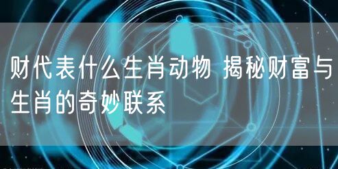财代表什么生肖动物 揭秘财富与生肖的奇妙联系